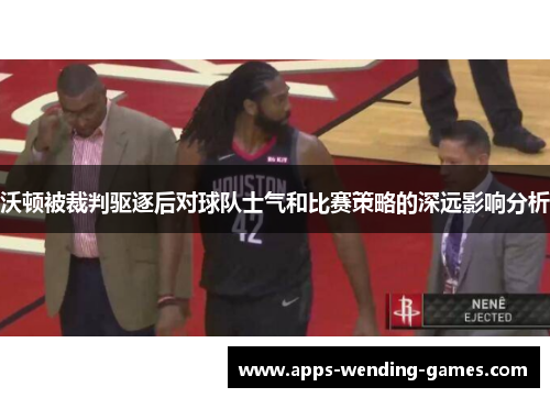 沃顿被裁判驱逐后对球队士气和比赛策略的深远影响分析 沃顿被裁判驱逐后对球队士气和比赛策略的深远影响分析