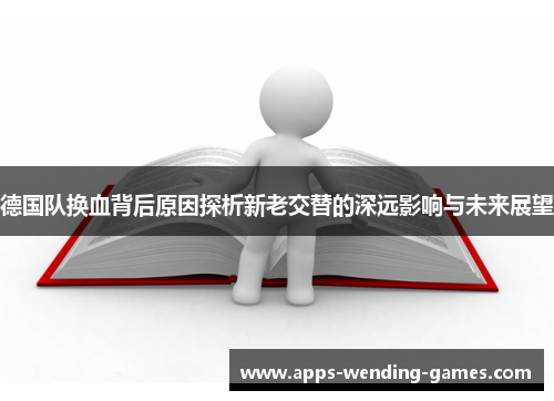 德国队换血背后原因探析新老交替的深远影响与未来展望