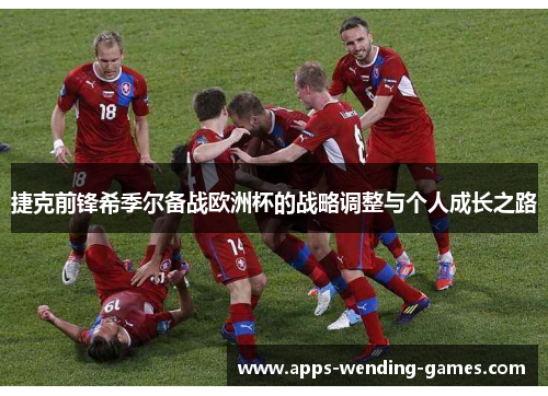 捷克前锋希季尔备战欧洲杯的战略调整与个人成长之路 捷克前锋希季尔备战欧洲杯的战略调整与个人成长之路