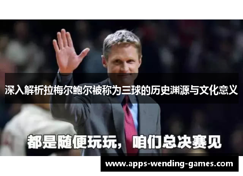 深入解析拉梅尔鲍尔被称为三球的历史渊源与文化意义 深入解析拉梅尔鲍尔被称为三球的历史渊源与文化意义