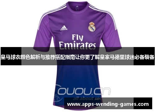 皇马球衣颜色解析与推荐搭配指南让你更了解皇家马德里球迷必备装备 皇马球衣颜色解析与推荐搭配指南让你更了解皇家马德里球迷必备装备