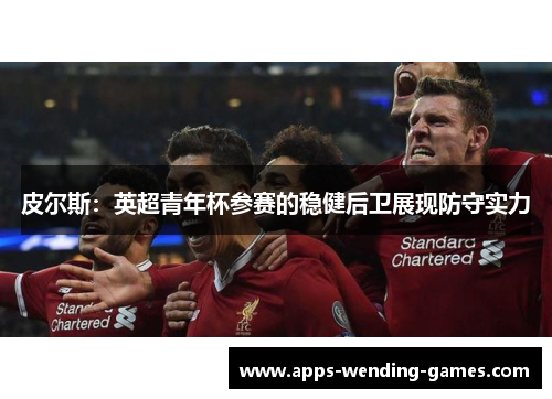 皮尔斯:英超青年杯参赛的稳健后卫展现防守实力 皮尔斯:英超青年杯参赛的稳健后卫展现防守实力