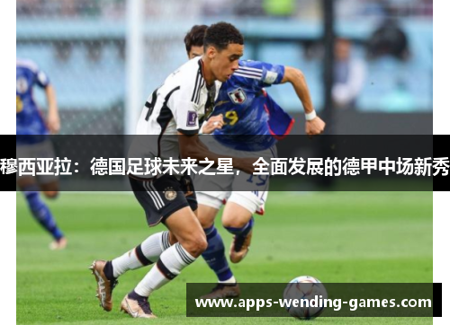 穆西亚拉:德国足球未来之星,全面发展的德甲中场新秀 穆西亚拉:德国足球未来之星,全面发展的德甲中场新秀