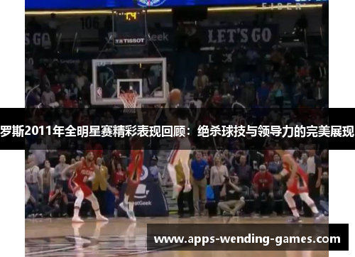 罗斯2011年全明星赛精彩表现回顾：绝杀球技与领导力的完美展现