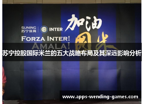 苏宁控股国际米兰的五大战略布局及其深远影响分析 苏宁控股国际米兰的五大战略布局及其深远影响分析