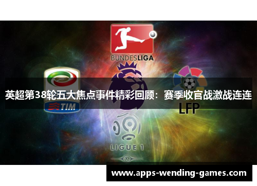 英超第38轮五大焦点事件精彩回顾:赛季收官战激战连连 英超第38轮五大焦点事件精彩回顾:赛季收官战激战连连