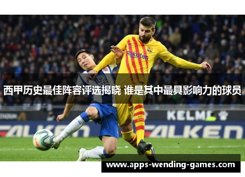 西甲历史最佳阵容评选揭晓 谁是其中最具影响力的球员 西甲历史最佳阵容评选揭晓 谁是其中最具影响力的球员