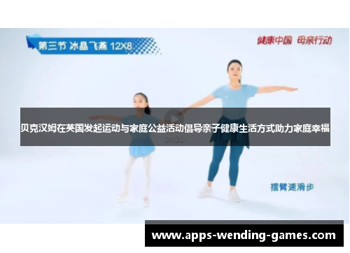 贝克汉姆在英国发起运动与家庭公益活动倡导亲子健康生活方式助力家庭幸福