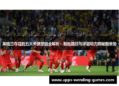 英格兰夺冠的五大关键原因全解析:制胜路径与深层动力探秘前景势 英格兰夺冠的五大关键原因全解析:制胜路径与深层动力探秘前景势