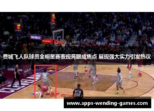 费城飞人队球员全明星赛表现亮眼成焦点 展现强大实力引发热议