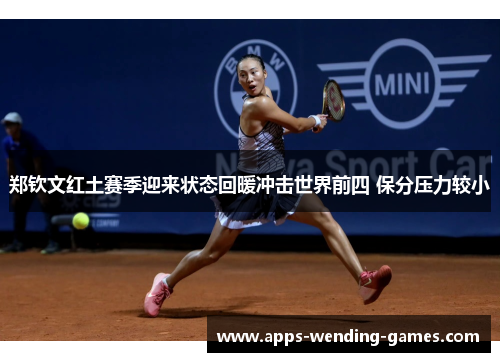 郑钦文红土赛季迎来状态回暖冲击世界前四 保分压力较小 郑钦文红土赛季迎来状态回暖冲击世界前四 保分压力较小