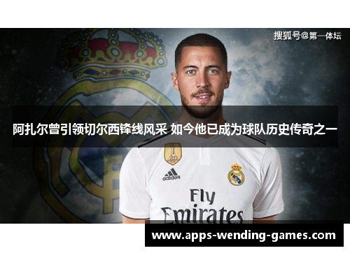 阿扎尔曾引领切尔西锋线风采 如今他已成为球队历史传奇之一 阿扎尔曾引领切尔西锋线风采 如今他已成为球队历史传奇之一