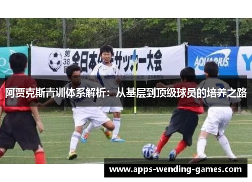 阿贾克斯青训体系解析:从基层到顶级球员的培养之路 阿贾克斯青训体系解析:从基层到顶级球员的培养之路