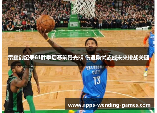 雷霆创纪录61胜季后赛前景光明 伤退隐忧或成未来挑战关键 雷霆创纪录61胜季后赛前景光明 伤退隐忧或成未来挑战关键