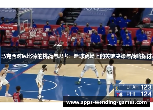 马克西对恩比德的挑战与思考：篮球赛场上的关键决策与战略探讨