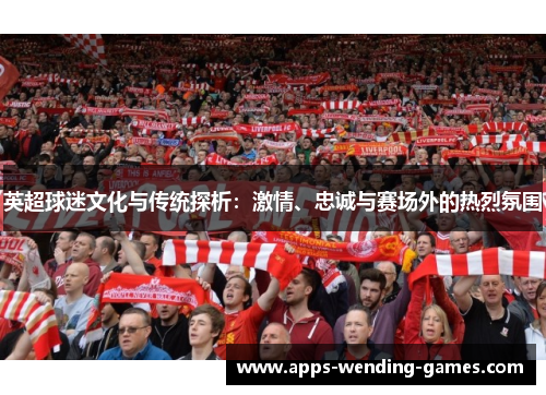 英超球迷文化与传统探析：激情、忠诚与赛场外的热烈氛围