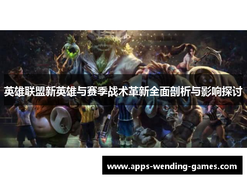 英雄联盟新英雄与赛季战术革新全面剖析与影响探讨