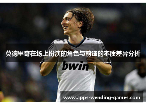 莫德里奇在场上扮演的角色与前锋的本质差异分析