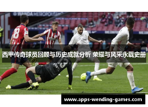西甲传奇球员回顾与历史成就分析 荣耀与风采永载史册