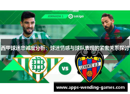 西甲球迷忠诚度分析:球迷情感与球队表现的紧密关系探讨 西甲球迷忠诚度分析:球迷情感与球队表现的紧密关系探讨