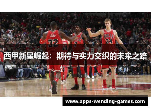 西甲新星崛起：期待与实力交织的未来之路