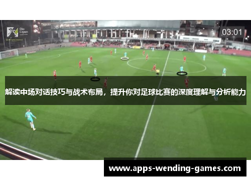 解读中场对话技巧与战术布局,提升你对足球比赛的深度理解与分析能力 解读中场对话技巧与战术布局,提升你对足球比赛的深度理解与分析能力