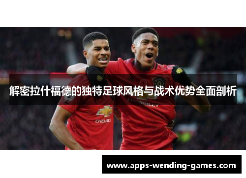 解密拉什福德的独特足球风格与战术优势全面剖析 解密拉什福德的独特足球风格与战术优势全面剖析