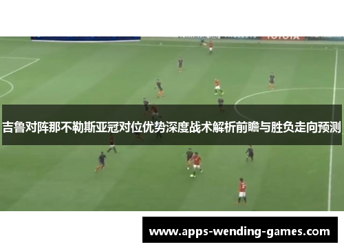 吉鲁对阵那不勒斯亚冠对位优势深度战术解析前瞻与胜负走向预测