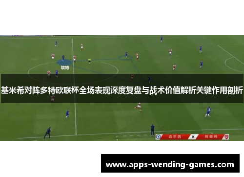 基米希对阵多特欧联杯全场表现深度复盘与战术价值解析关键作用剖析