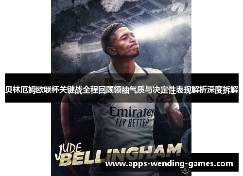 贝林厄姆欧联杯关键战全程回顾领袖气质与决定性表现解析深度拆解
