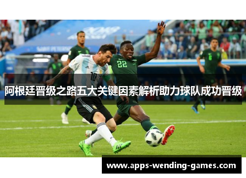 阿根廷晋级之路五大关键因素解析助力球队成功晋级