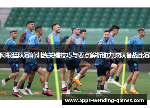阿根廷队赛前训练关键技巧与要点解析助力球队备战比赛