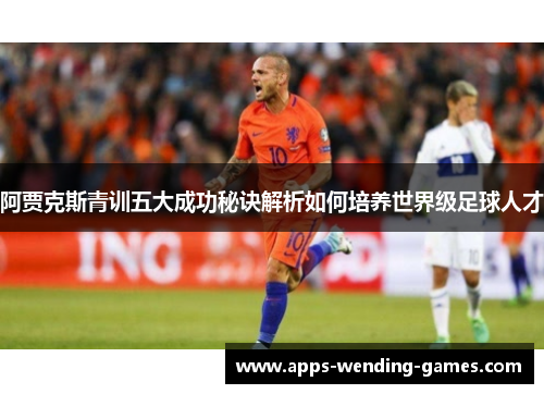 阿贾克斯青训五大成功秘诀解析如何培养世界级足球人才