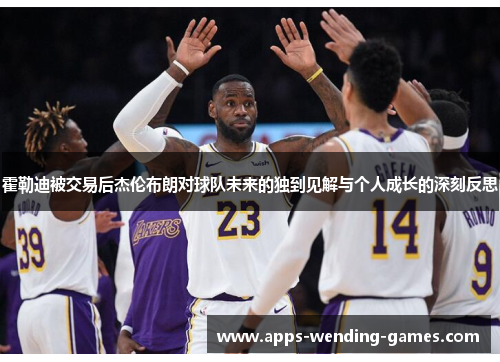 霍勒迪被交易后杰伦布朗对球队未来的独到见解与个人成长的深刻反思 霍勒迪被交易后杰伦布朗对球队未来的独到见解与个人成长的深刻反思
