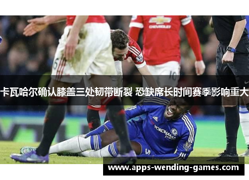 卡瓦哈尔确认膝盖三处韧带断裂 恐缺席长时间赛季影响重大