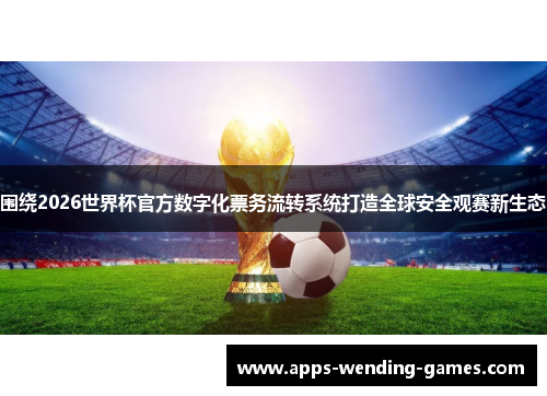 围绕2026世界杯官方数字化票务流转系统打造全球安全观赛新生态